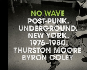 No Wave: Post Punk. Underground. New York. 1976-80. by Thurston Moore and Brian Coley